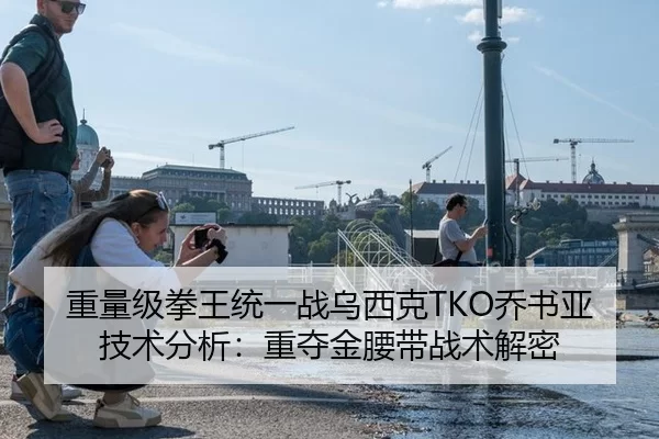 重量级拳王统一战乌西克TKO乔书亚技术分析：重夺金腰带战术解密